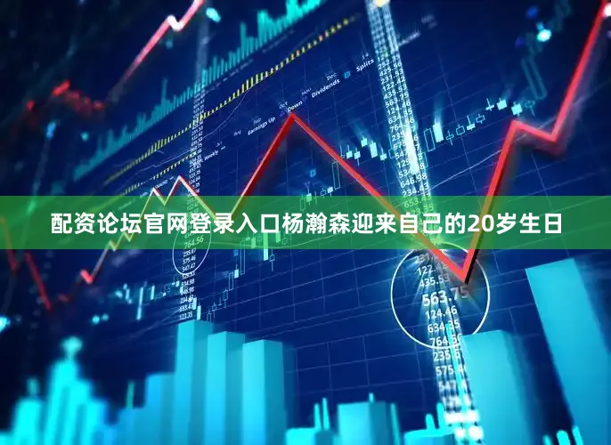 配资论坛官网登录入口杨瀚森迎来自己的20岁生日