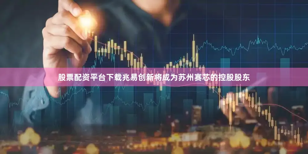 股票配资平台下载兆易创新将成为苏州赛芯的控股股东