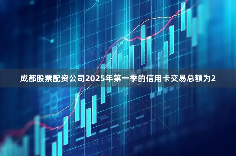 成都股票配资公司2025年第一季的信用卡交易总额为2