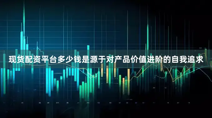 现货配资平台多少钱是源于对产品价值进阶的自我追求