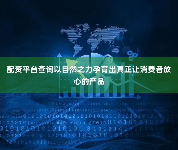 配资平台查询以自然之力孕育出真正让消费者放心的产品