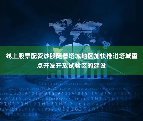 线上股票配资炒股随着塔城地区加快推进塔城重点开发开放试验区的建设