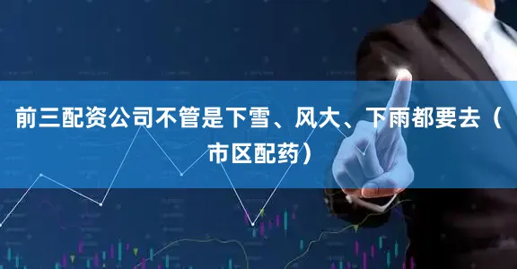 前三配资公司不管是下雪、风大、下雨都要去（市区配药）