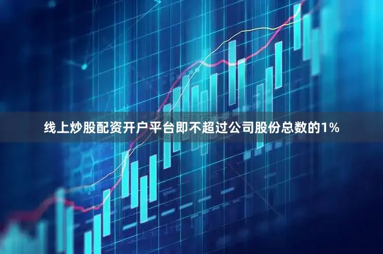 线上炒股配资开户平台即不超过公司股份总数的1%