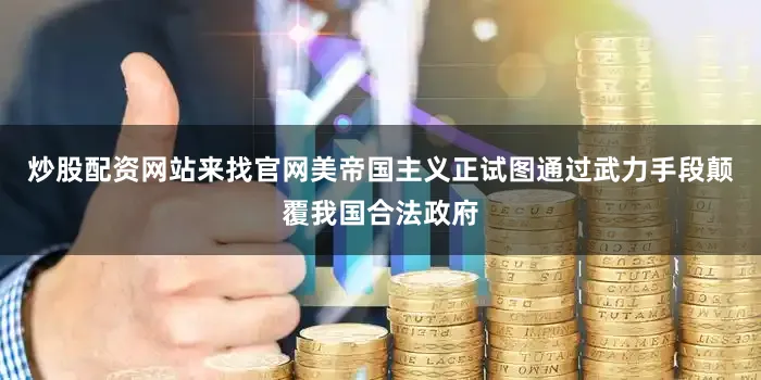 炒股配资网站来找官网美帝国主义正试图通过武力手段颠覆我国合法政府