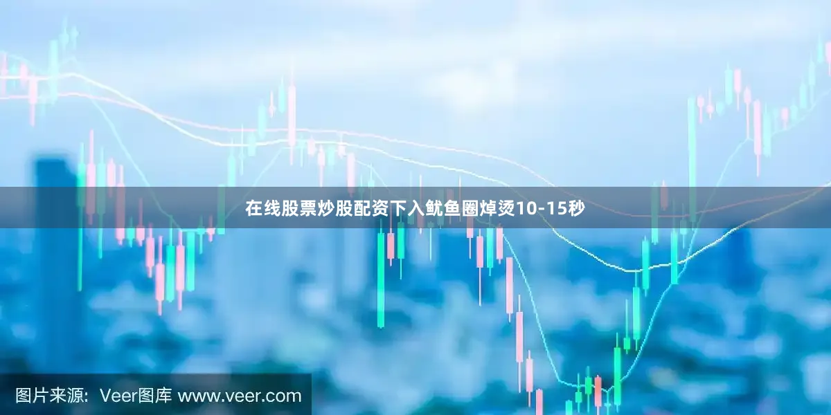 在线股票炒股配资下入鱿鱼圈焯烫10-15秒