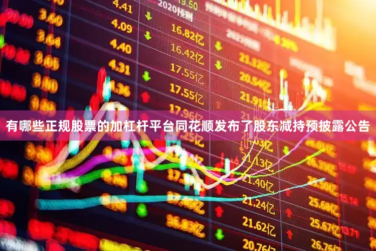 有哪些正规股票的加杠杆平台同花顺发布了股东减持预披露公告