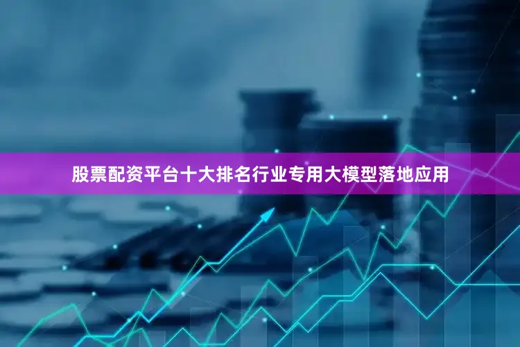 股票配资平台十大排名行业专用大模型落地应用