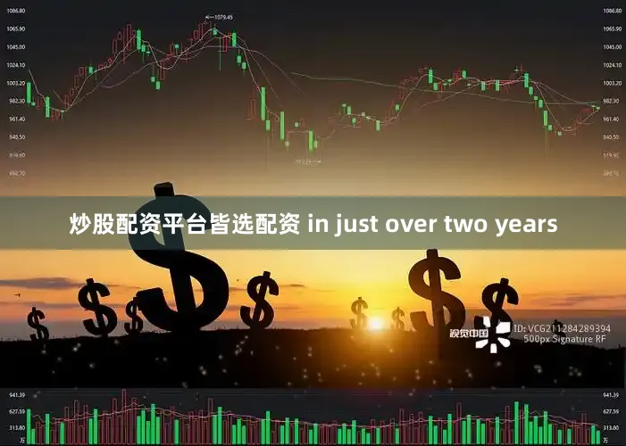 炒股配资平台皆选配资 in just over two years