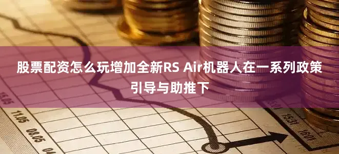 股票配资怎么玩增加全新RS Air机器人在一系列政策引导与助推下