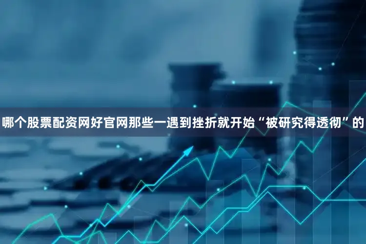 哪个股票配资网好官网那些一遇到挫折就开始“被研究得透彻”的