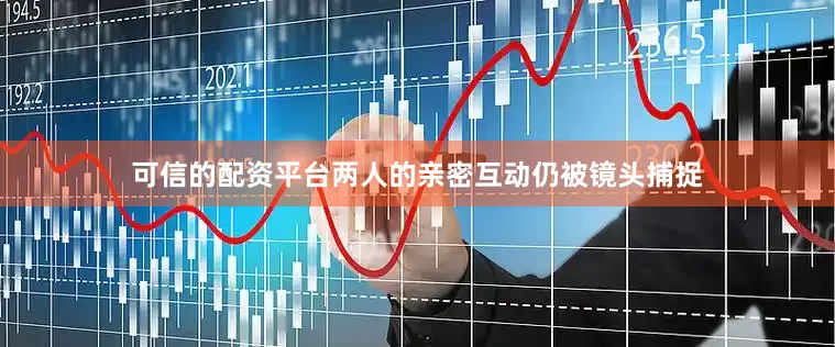 可信的配资平台两人的亲密互动仍被镜头捕捉