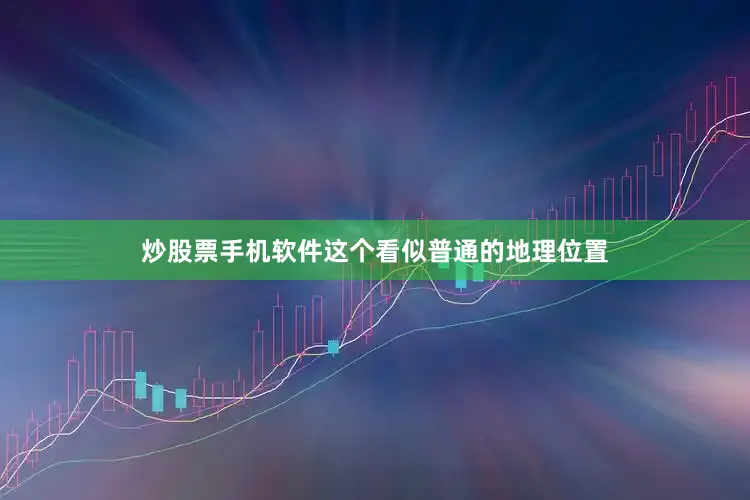 炒股票手机软件这个看似普通的地理位置